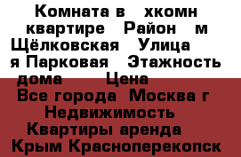 Комната в 2-хкомн.квартире › Район ­ м.Щёлковская › Улица ­ 13-я Парковая › Этажность дома ­ 5 › Цена ­ 15 000 - Все города, Москва г. Недвижимость » Квартиры аренда   . Крым,Красноперекопск